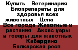 Купить : Ветеринария. Биопрепараты для здоровья всех животных › Цена ­ 100 - Все города Животные и растения » Аксесcуары и товары для животных   . Кабардино-Балкарская респ.,Нальчик г.